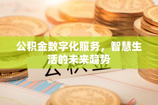 怀柔公积金数字化服务，智慧生活的未来趋势