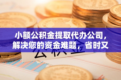 怀柔小额公积金提取代办公司，解决您的资金难题，省时又省心