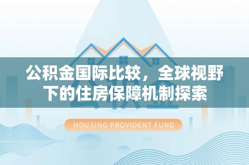 怀柔公积金国际比较，全球视野下的住房保障机制探索