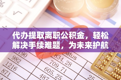 怀柔代办提取离职公积金，轻松解决手续难题，为未来护航