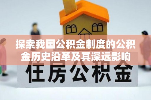 怀柔探索我国公积金制度的公积金历史沿革及其深远影响