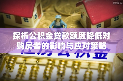 怀柔探析公积金贷款额度降低对购房者的影响与应对策略