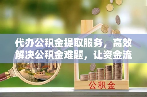 怀柔代办公积金提取服务，高效解决公积金难题，让资金流动更灵活
