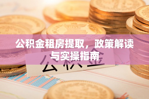 怀柔公积金租房提取，政策解读与实操指南